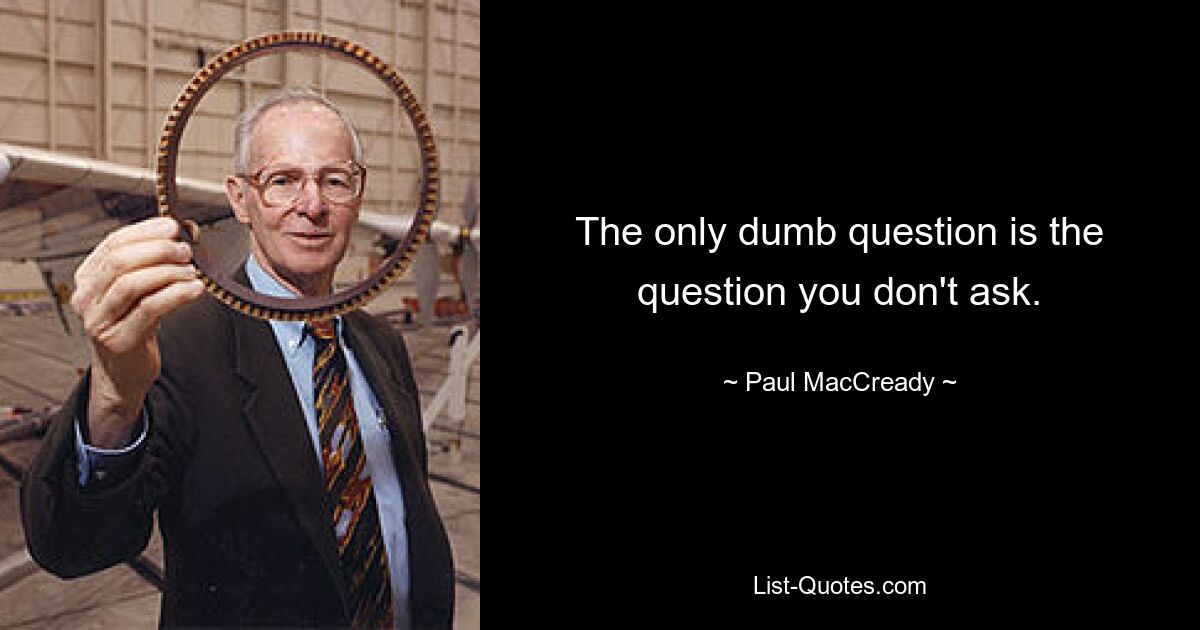 The only dumb question is the question you don't ask. — © Paul MacCready