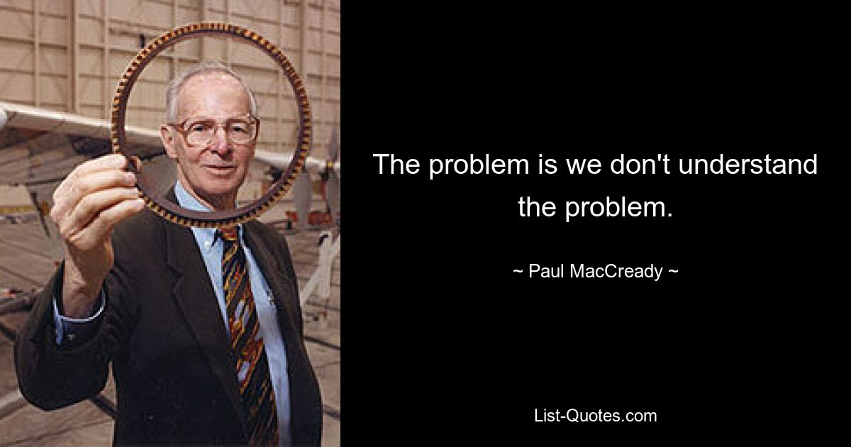 The problem is we don't understand the problem. — © Paul MacCready