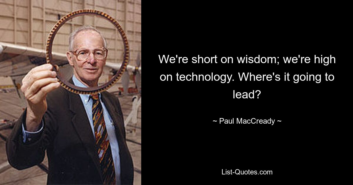 We're short on wisdom; we're high on technology. Where's it going to lead? — © Paul MacCready