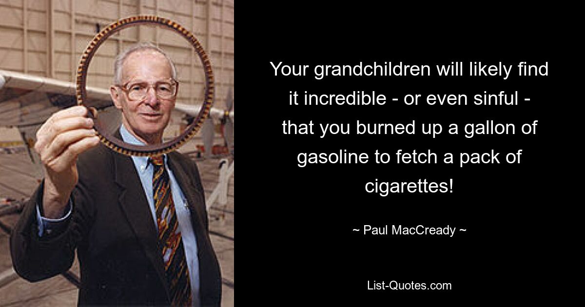 Your grandchildren will likely find it incredible - or even sinful - that you burned up a gallon of gasoline to fetch a pack of cigarettes! — © Paul MacCready