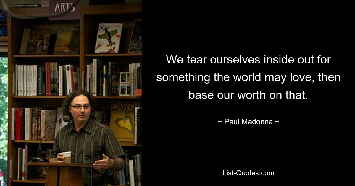 We tear ourselves inside out for something the world may love, then base our worth on that. — © Paul Madonna