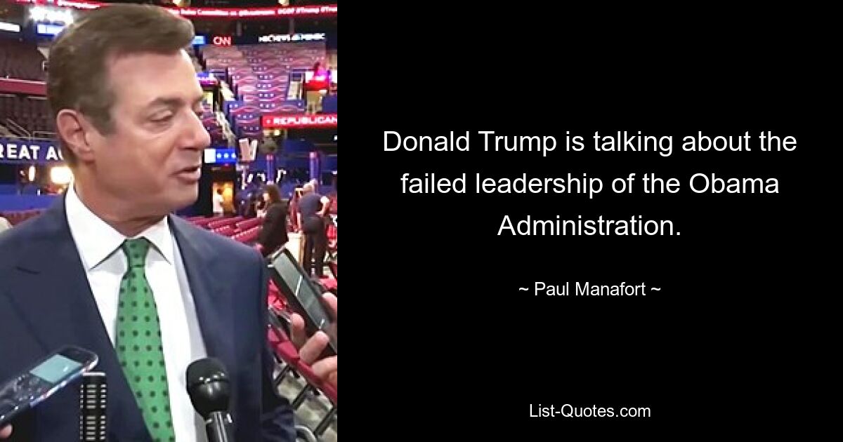 Donald Trump is talking about the failed leadership of the Obama Administration. — © Paul Manafort