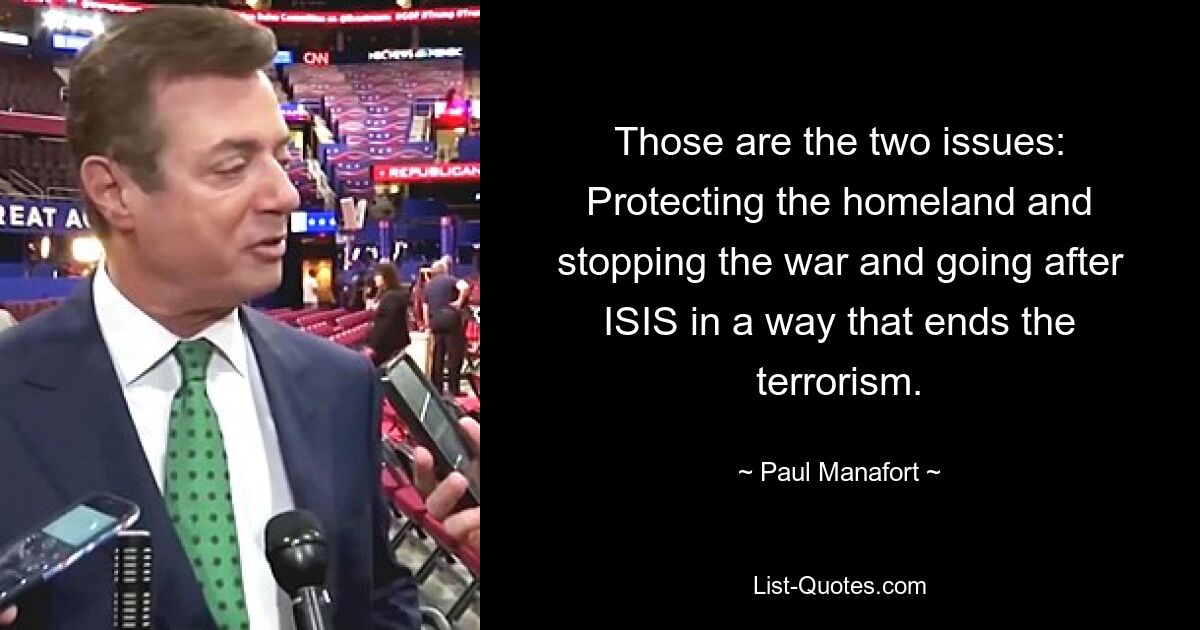 Those are the two issues: Protecting the homeland and stopping the war and going after ISIS in a way that ends the terrorism. — © Paul Manafort