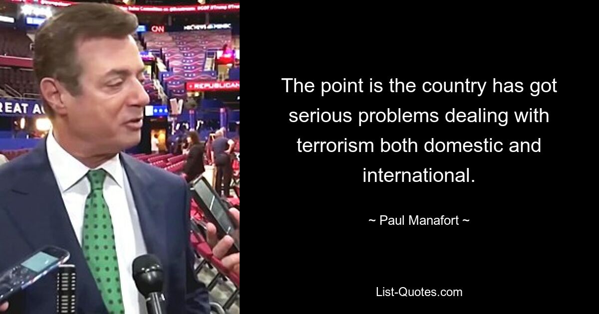 The point is the country has got serious problems dealing with terrorism both domestic and international. — © Paul Manafort