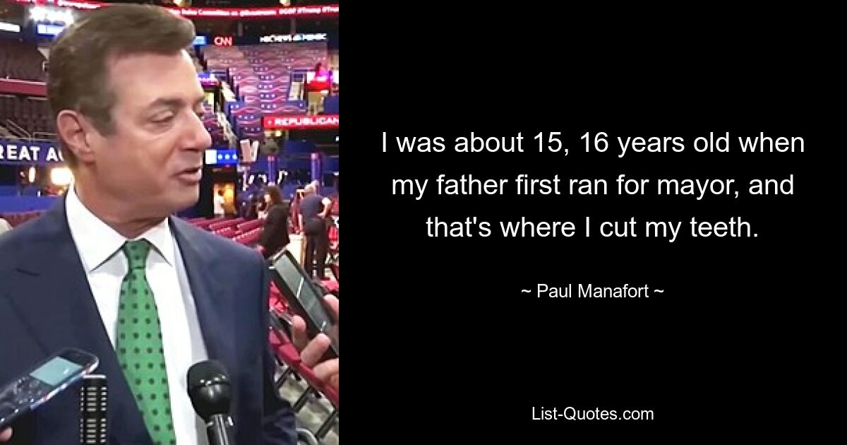 I was about 15, 16 years old when my father first ran for mayor, and that's where I cut my teeth. — © Paul Manafort