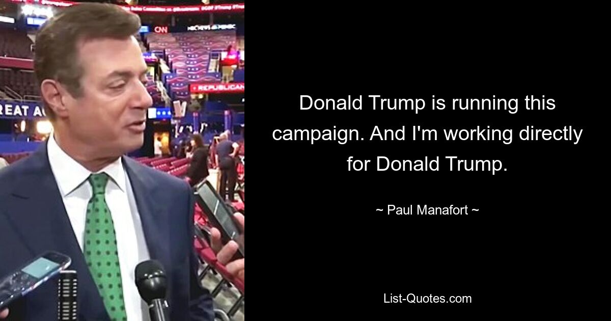 Donald Trump is running this campaign. And I'm working directly for Donald Trump. — © Paul Manafort