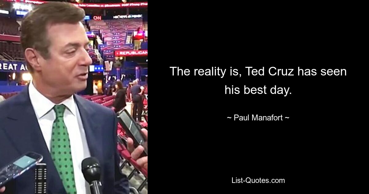 The reality is, Ted Cruz has seen his best day. — © Paul Manafort