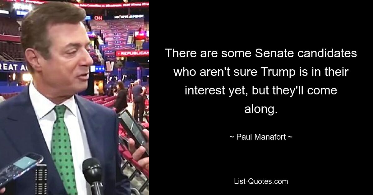 There are some Senate candidates who aren't sure Trump is in their interest yet, but they'll come along. — © Paul Manafort