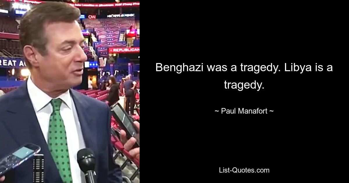 Benghazi was a tragedy. Libya is a tragedy. — © Paul Manafort