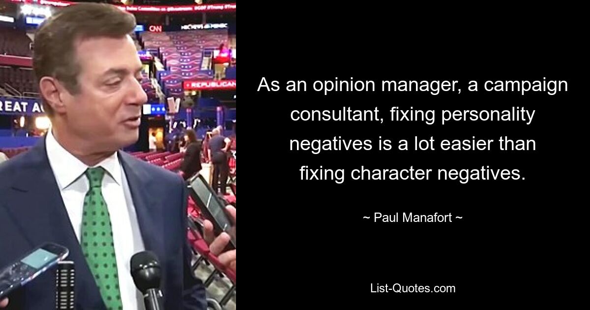 As an opinion manager, a campaign consultant, fixing personality negatives is a lot easier than fixing character negatives. — © Paul Manafort