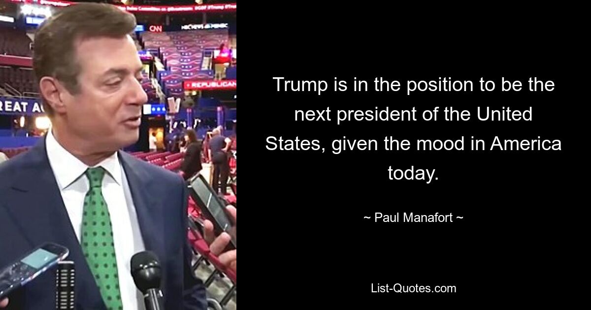 Trump is in the position to be the next president of the United States, given the mood in America today. — © Paul Manafort