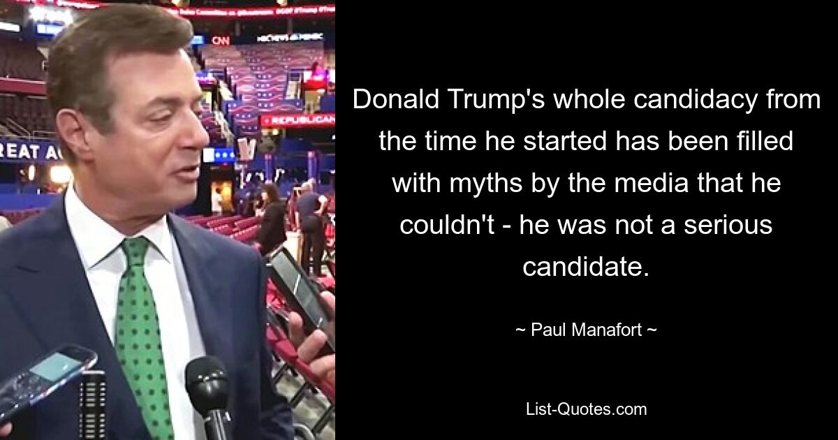 Donald Trump's whole candidacy from the time he started has been filled with myths by the media that he couldn't - he was not a serious candidate. — © Paul Manafort