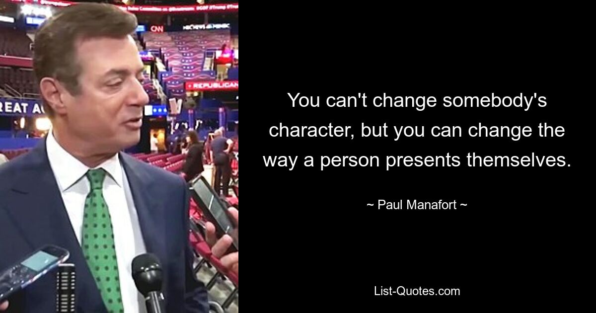 You can't change somebody's character, but you can change the way a person presents themselves. — © Paul Manafort