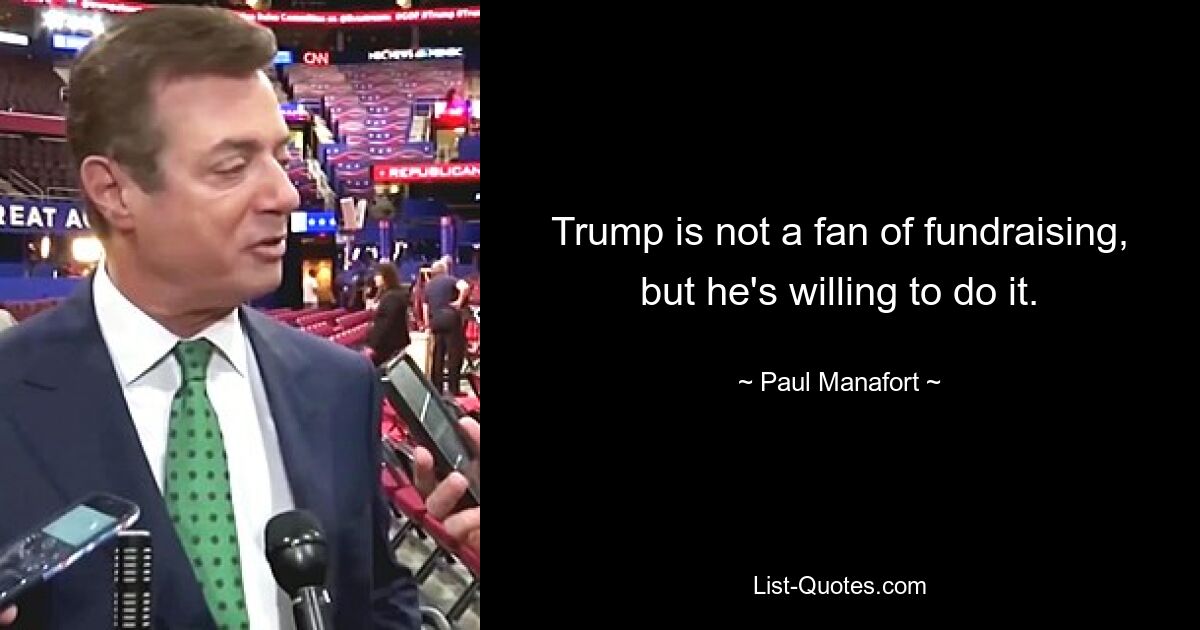 Trump is not a fan of fundraising, but he's willing to do it. — © Paul Manafort