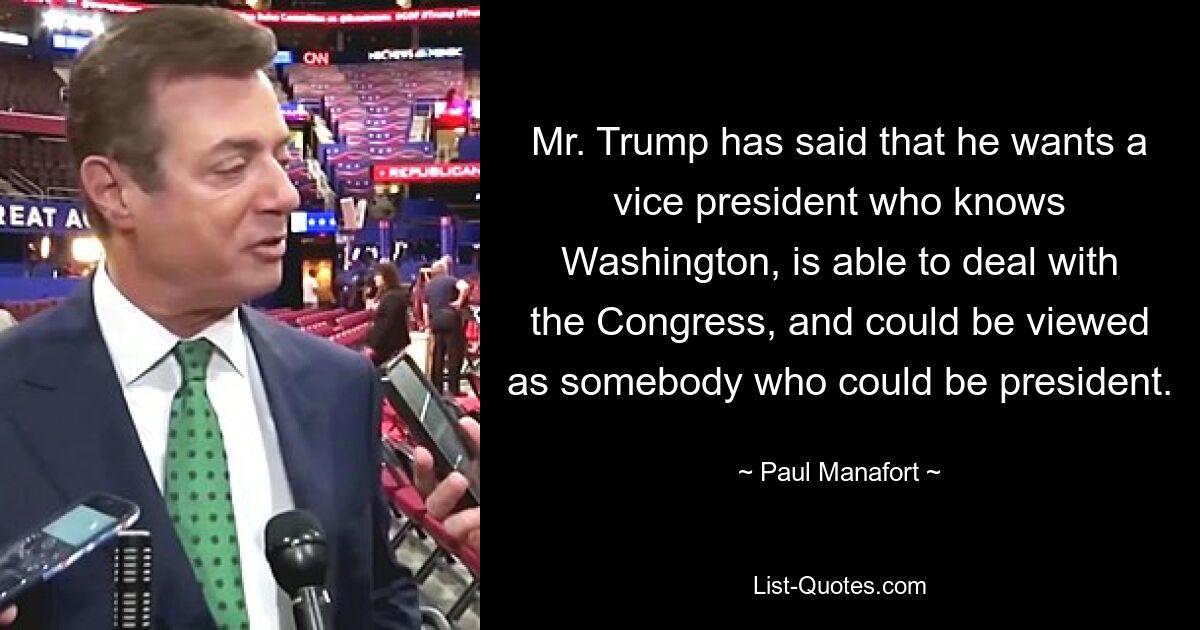 Mr. Trump has said that he wants a vice president who knows Washington, is able to deal with the Congress, and could be viewed as somebody who could be president. — © Paul Manafort