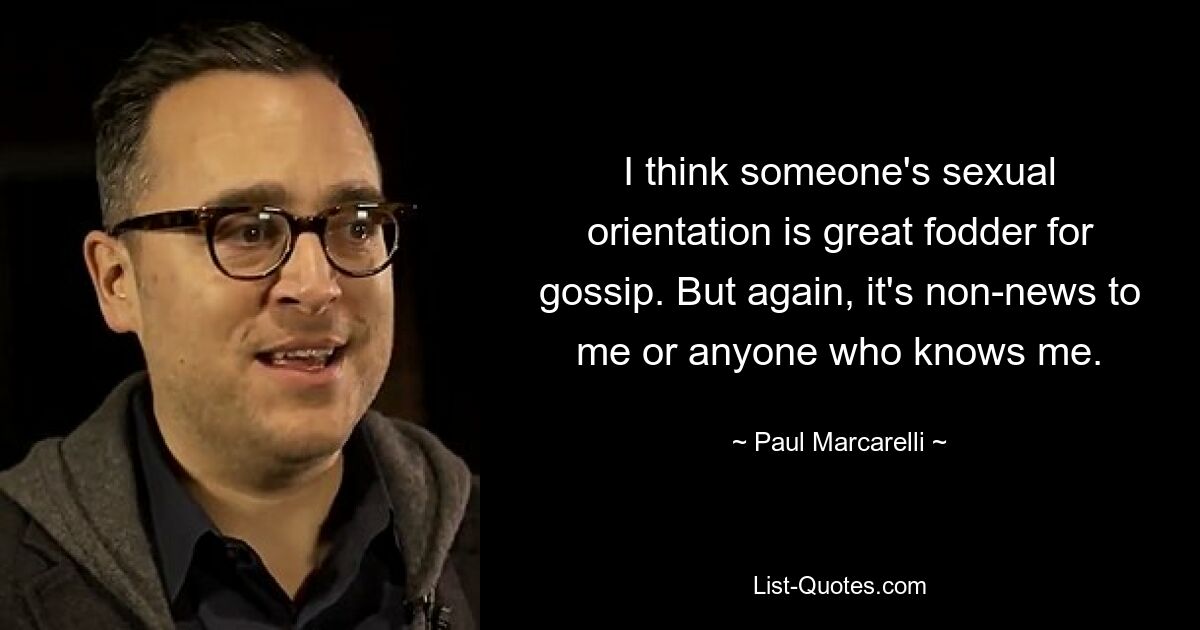 I think someone's sexual orientation is great fodder for gossip. But again, it's non-news to me or anyone who knows me. — © Paul Marcarelli