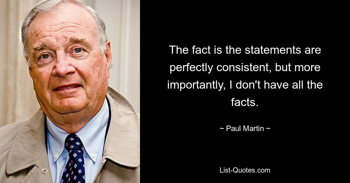 The fact is the statements are perfectly consistent, but more importantly, I don't have all the facts. — © Paul Martin