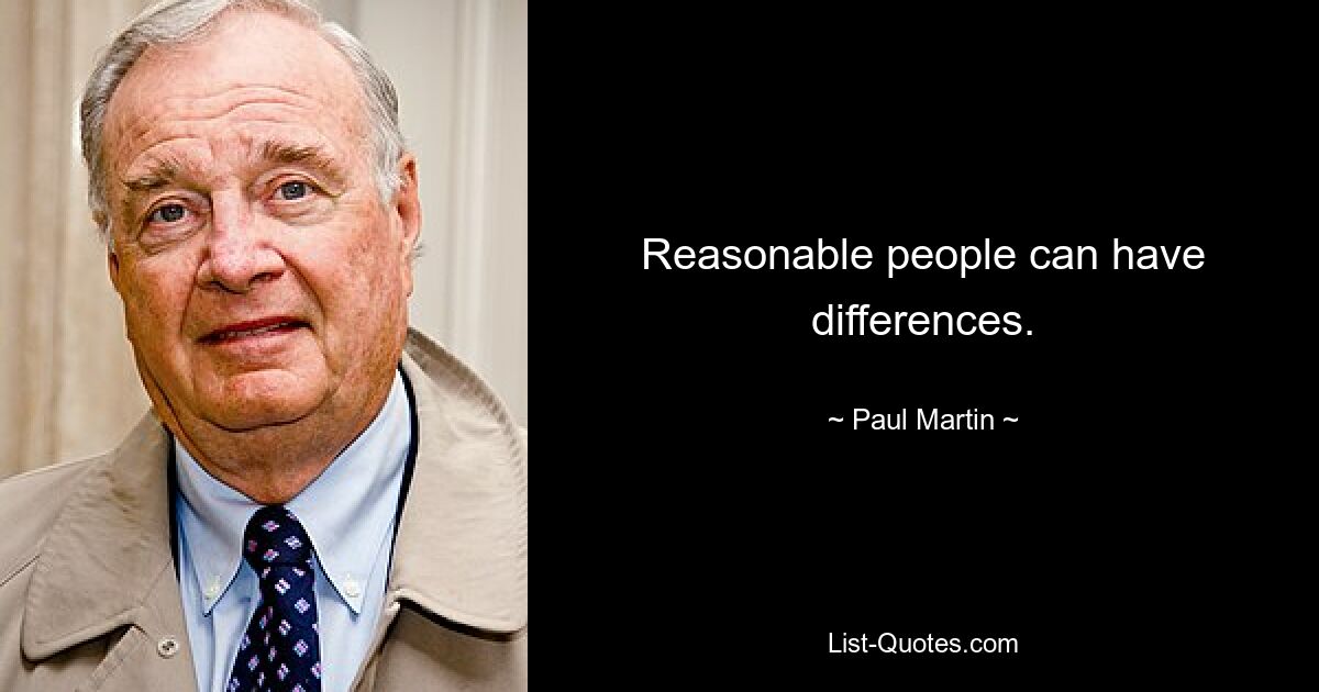 Reasonable people can have differences. — © Paul Martin