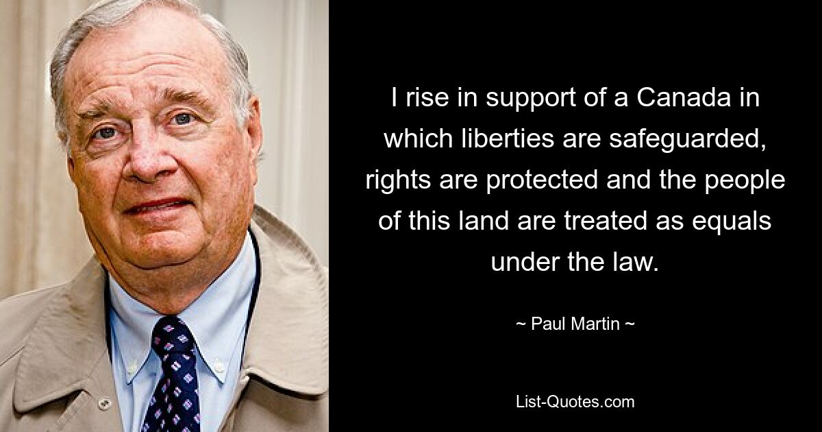 I rise in support of a Canada in which liberties are safeguarded, rights are protected and the people of this land are treated as equals under the law. — © Paul Martin