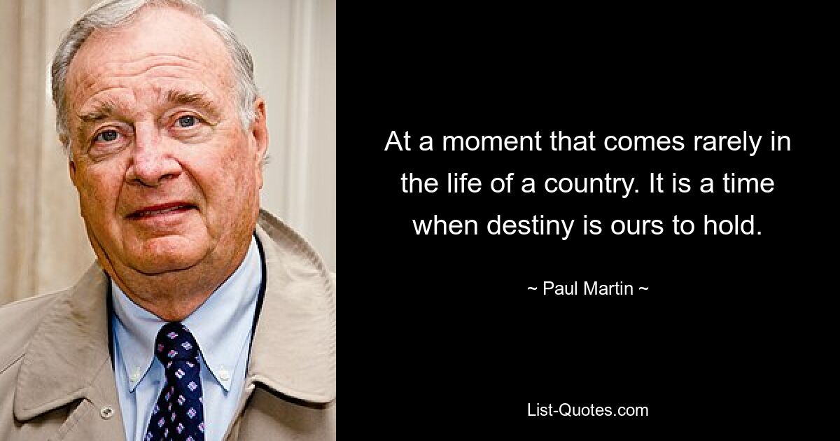 At a moment that comes rarely in the life of a country. It is a time when destiny is ours to hold. — © Paul Martin