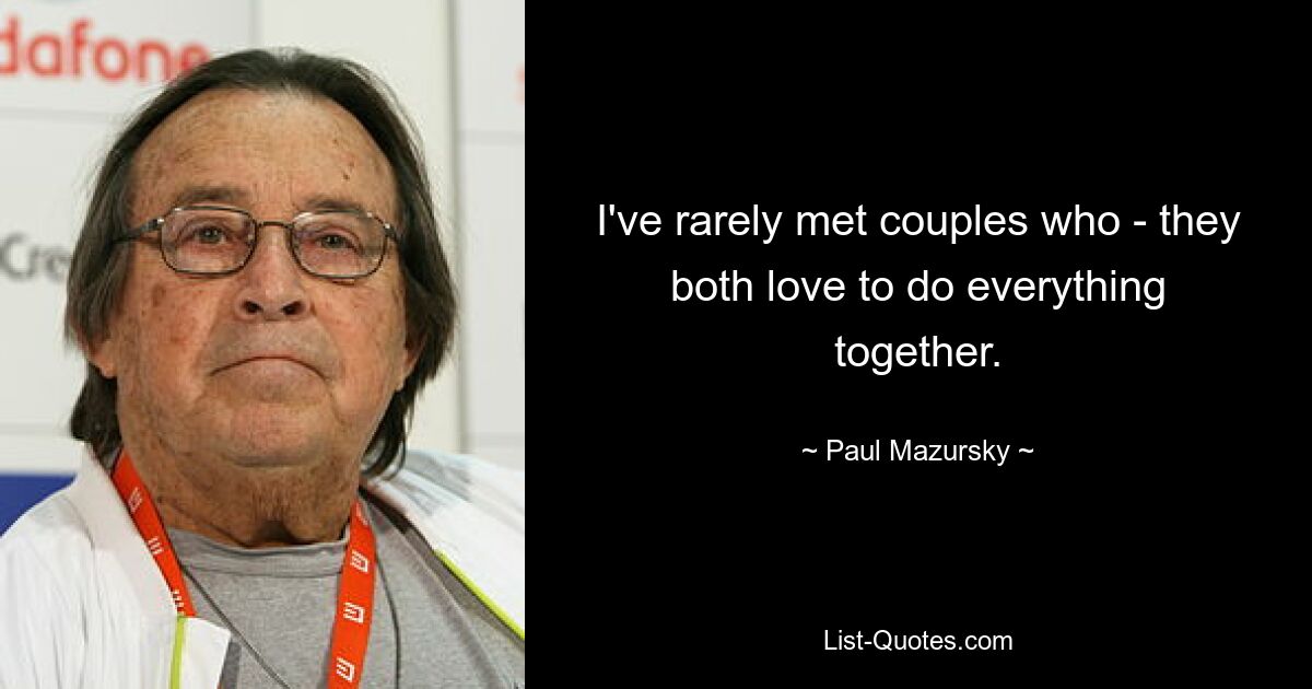 I've rarely met couples who - they both love to do everything together. — © Paul Mazursky