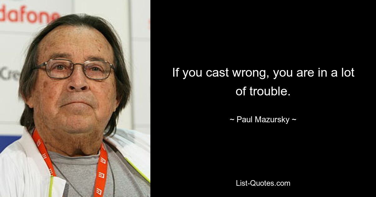 If you cast wrong, you are in a lot of trouble. — © Paul Mazursky