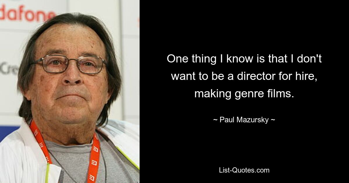 One thing I know is that I don't want to be a director for hire, making genre films. — © Paul Mazursky