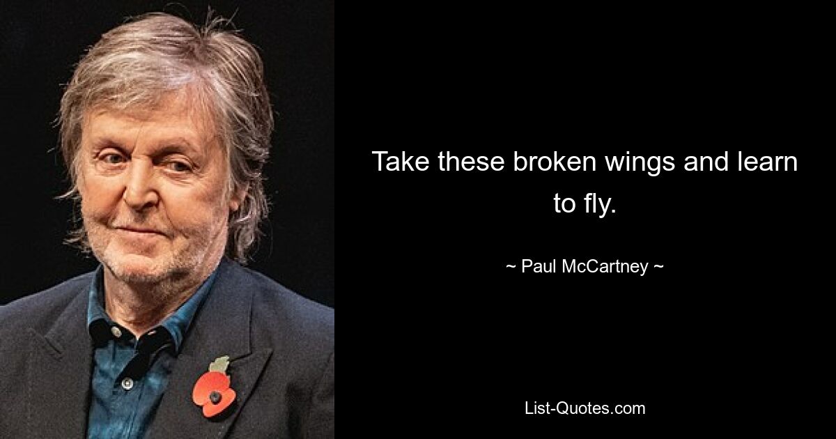 Take these broken wings and learn to fly. — © Paul McCartney