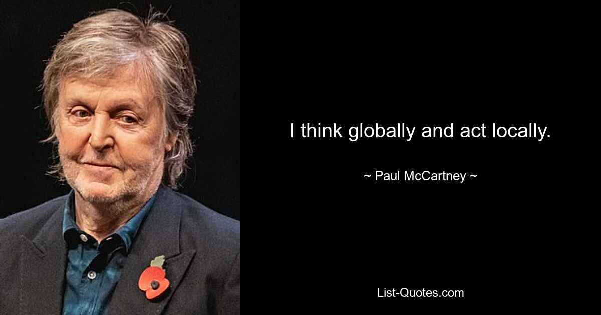 I think globally and act locally. — © Paul McCartney