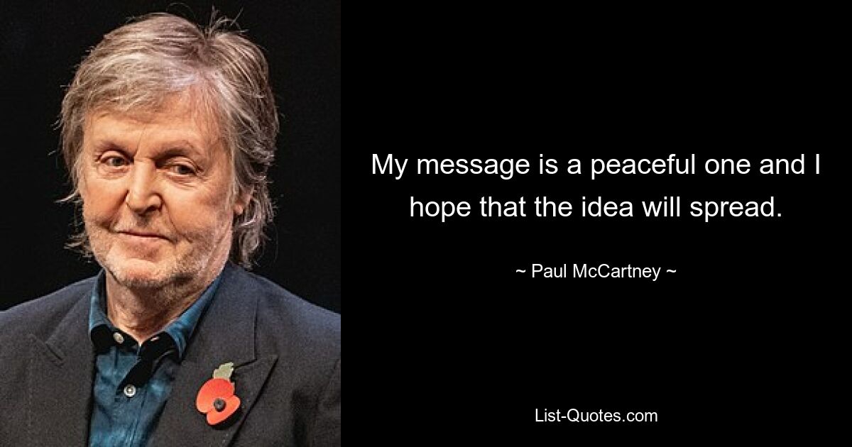 My message is a peaceful one and I hope that the idea will spread. — © Paul McCartney