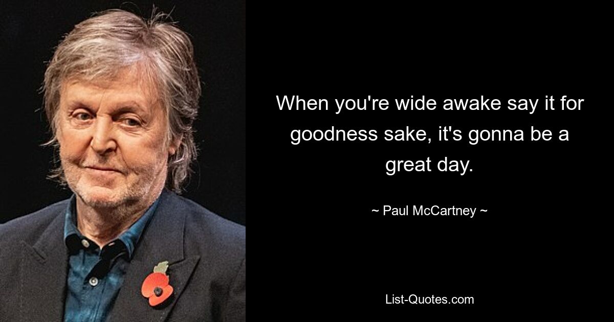 When you're wide awake say it for goodness sake, it's gonna be a great day. — © Paul McCartney