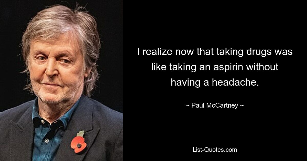 I realize now that taking drugs was like taking an aspirin without having a headache. — © Paul McCartney