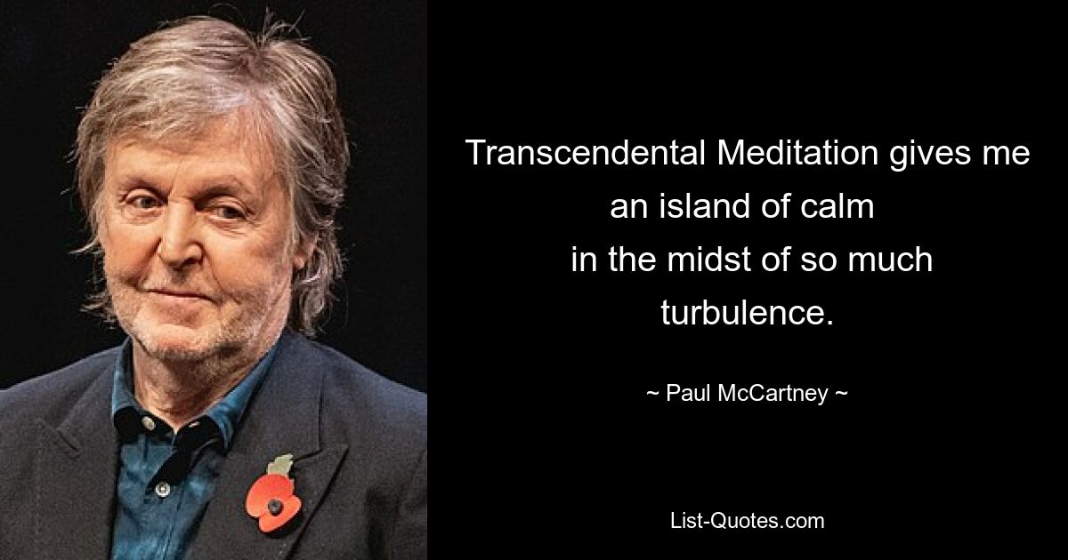 Transcendental Meditation gives me an island of calm 
 in the midst of so much turbulence. — © Paul McCartney