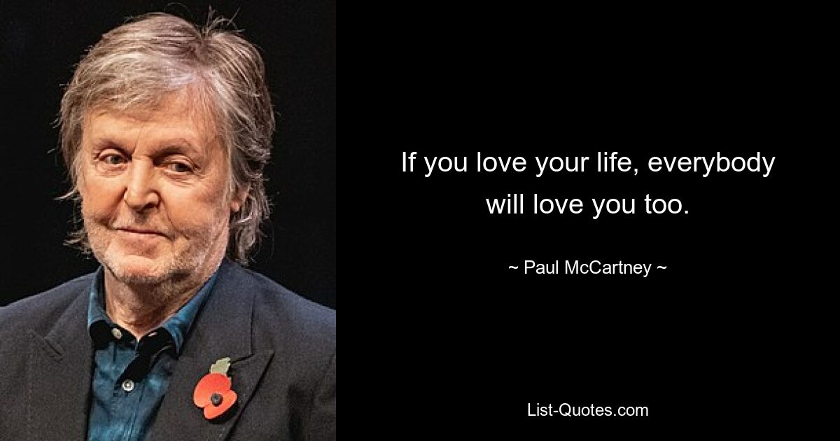 If you love your life, everybody will love you too. — © Paul McCartney