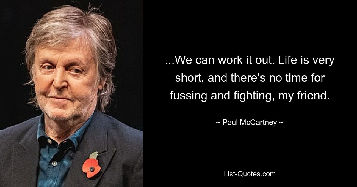 ...We can work it out. Life is very short, and there's no time for fussing and fighting, my friend. — © Paul McCartney