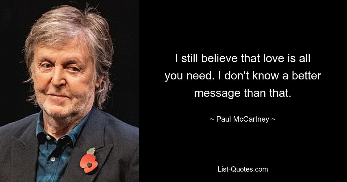 I still believe that love is all you need. I don't know a better message than that. — © Paul McCartney