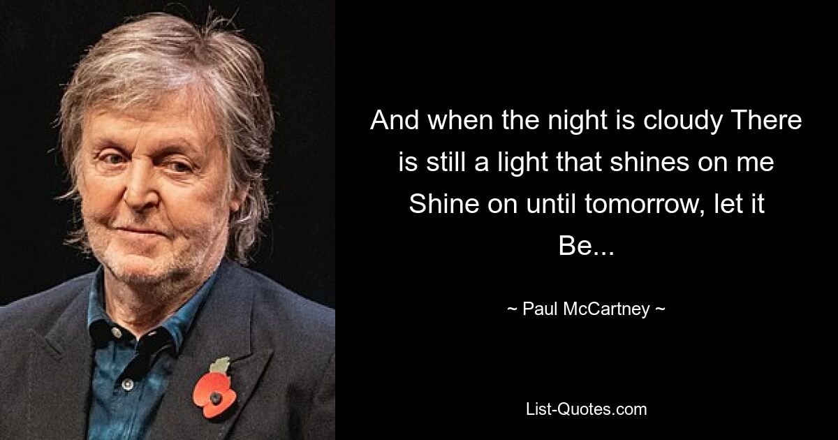 And when the night is cloudy There is still a light that shines on me Shine on until tomorrow, let it Be... — © Paul McCartney