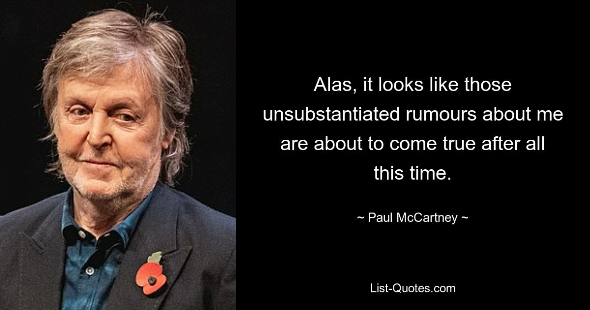 Alas, it looks like those unsubstantiated rumours about me are about to come true after all this time. — © Paul McCartney