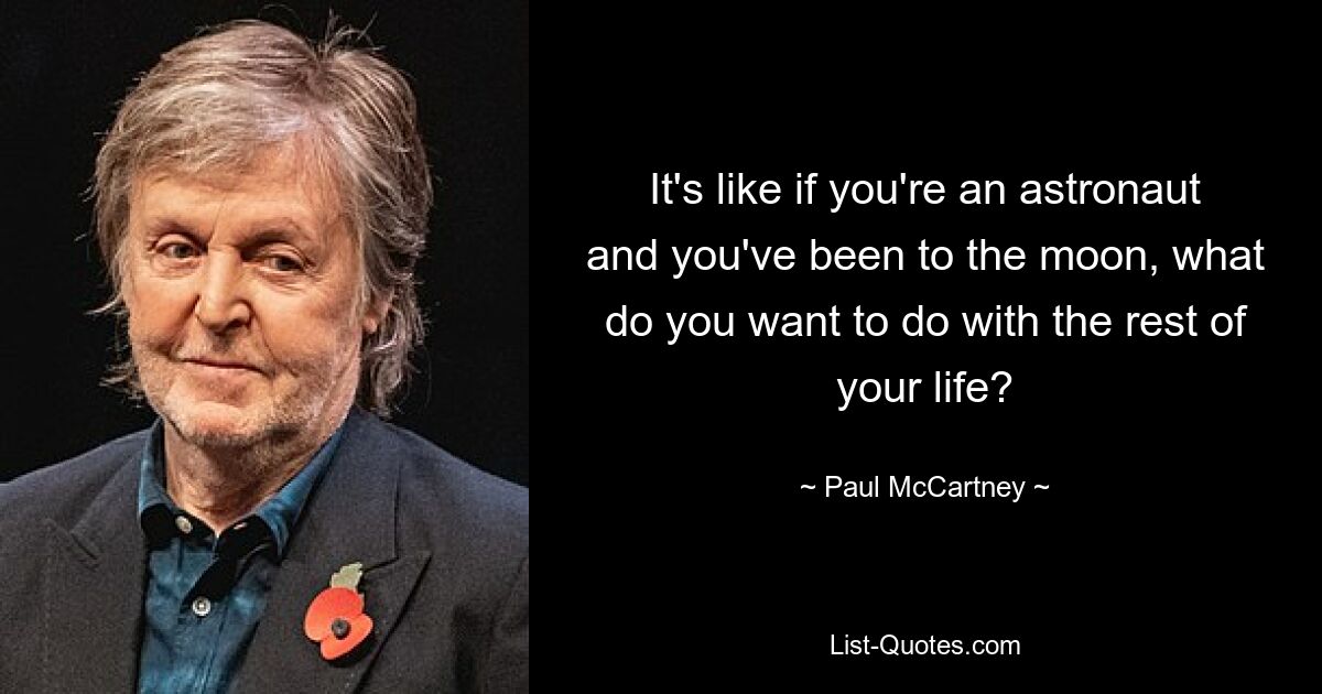 It's like if you're an astronaut and you've been to the moon, what do you want to do with the rest of your life? — © Paul McCartney