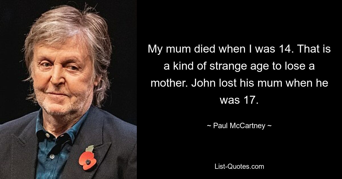 My mum died when I was 14. That is a kind of strange age to lose a mother. John lost his mum when he was 17. — © Paul McCartney