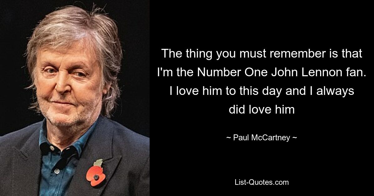 The thing you must remember is that I'm the Number One John Lennon fan. I love him to this day and I always did love him — © Paul McCartney