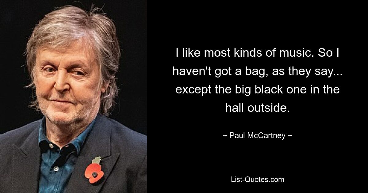 I like most kinds of music. So I haven't got a bag, as they say... except the big black one in the hall outside. — © Paul McCartney