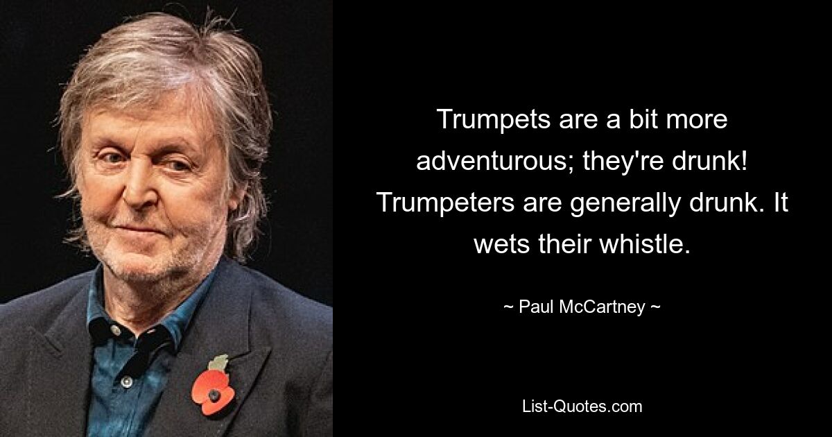 Trumpets are a bit more adventurous; they're drunk! Trumpeters are generally drunk. It wets their whistle. — © Paul McCartney