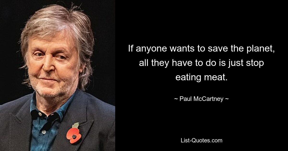 If anyone wants to save the planet, all they have to do is just stop eating meat. — © Paul McCartney