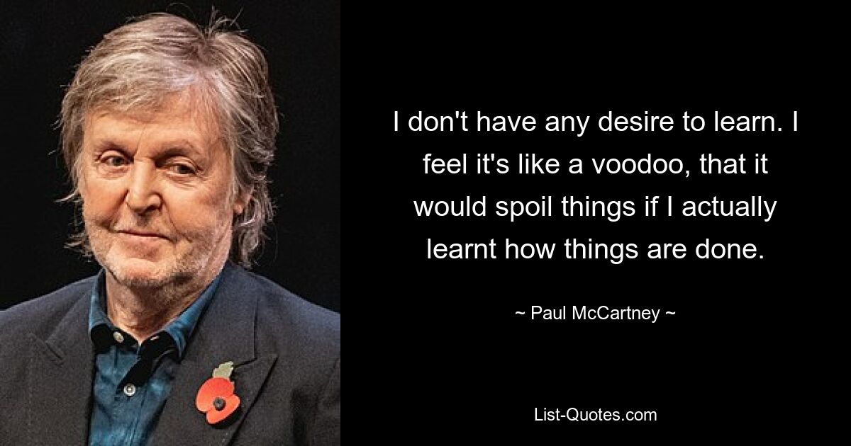 I don't have any desire to learn. I feel it's like a voodoo, that it would spoil things if I actually learnt how things are done. — © Paul McCartney