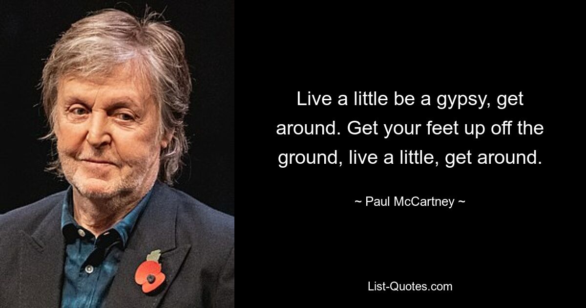 Live a little be a gypsy, get around. Get your feet up off the ground, live a little, get around. — © Paul McCartney