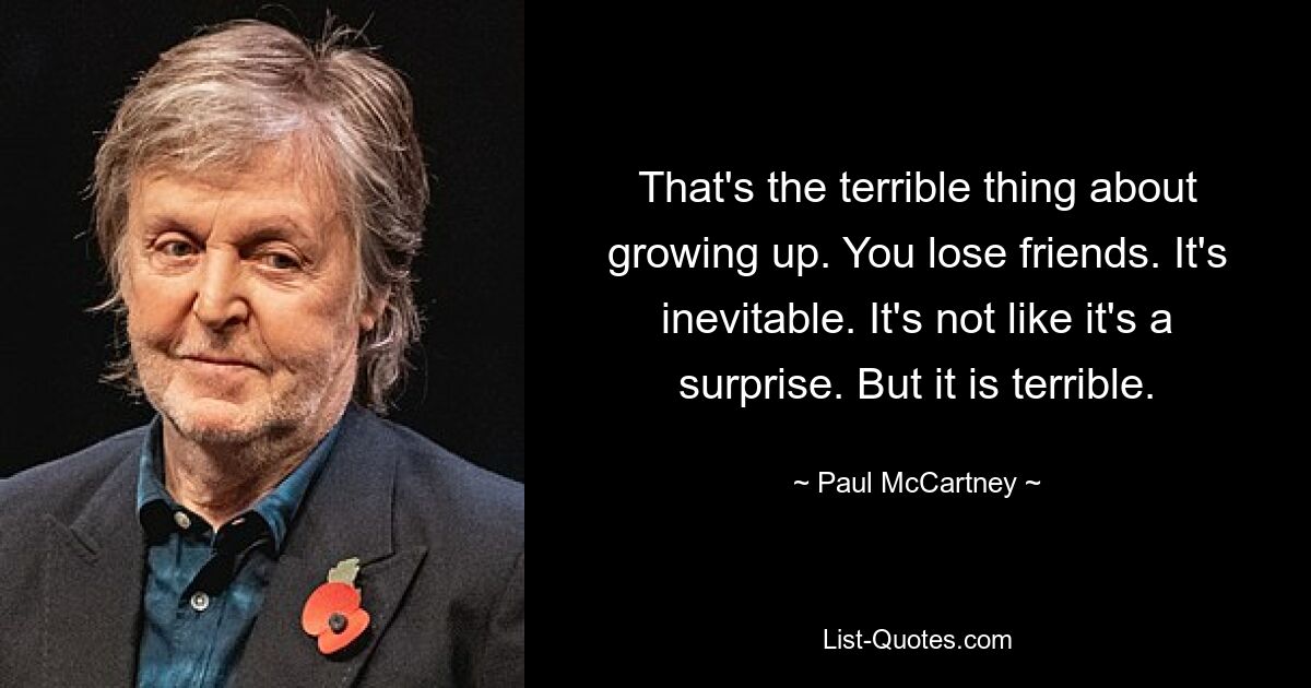 That's the terrible thing about growing up. You lose friends. It's inevitable. It's not like it's a surprise. But it is terrible. — © Paul McCartney