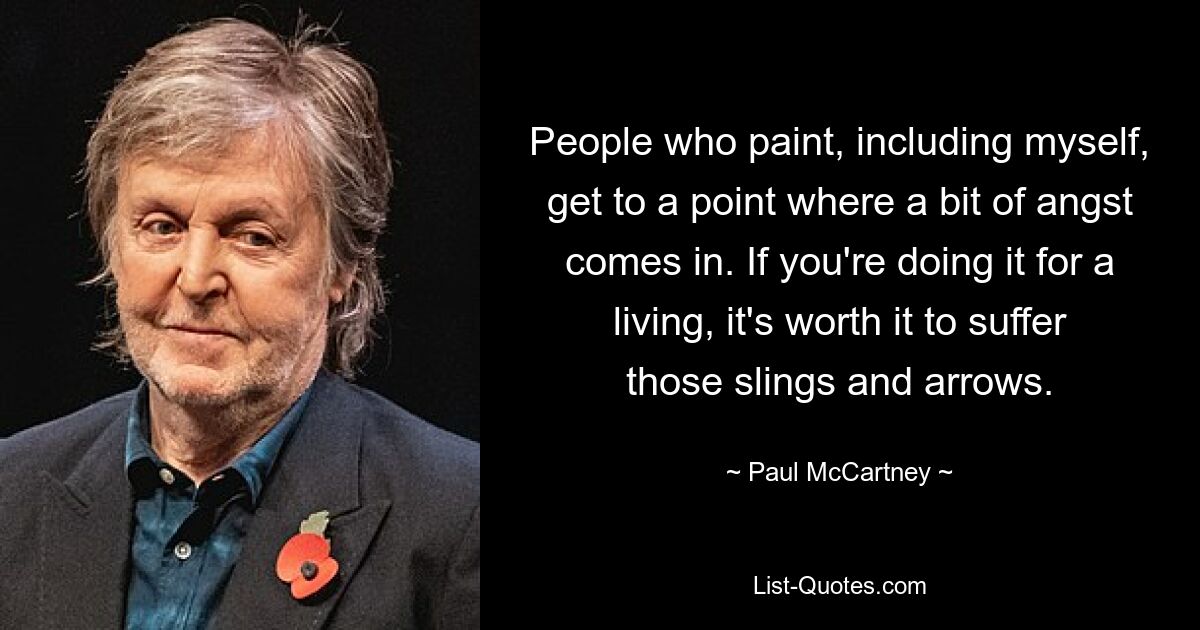 People who paint, including myself, get to a point where a bit of angst comes in. If you're doing it for a living, it's worth it to suffer those slings and arrows. — © Paul McCartney