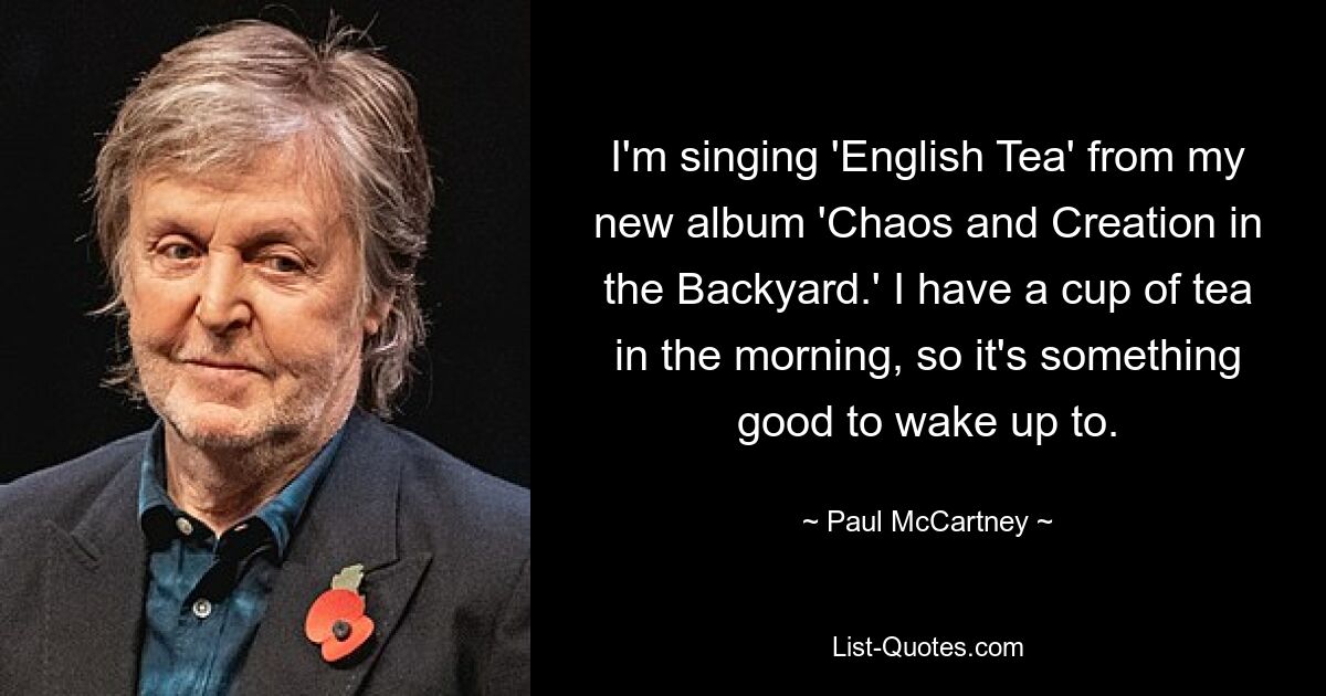 Ich singe „English Tea“ aus meinem neuen Album „Chaos and Creation in the Backyard“. Ich trinke morgens eine Tasse Tee, das ist also etwas Gutes, um aufzuwachen. — © Paul McCartney