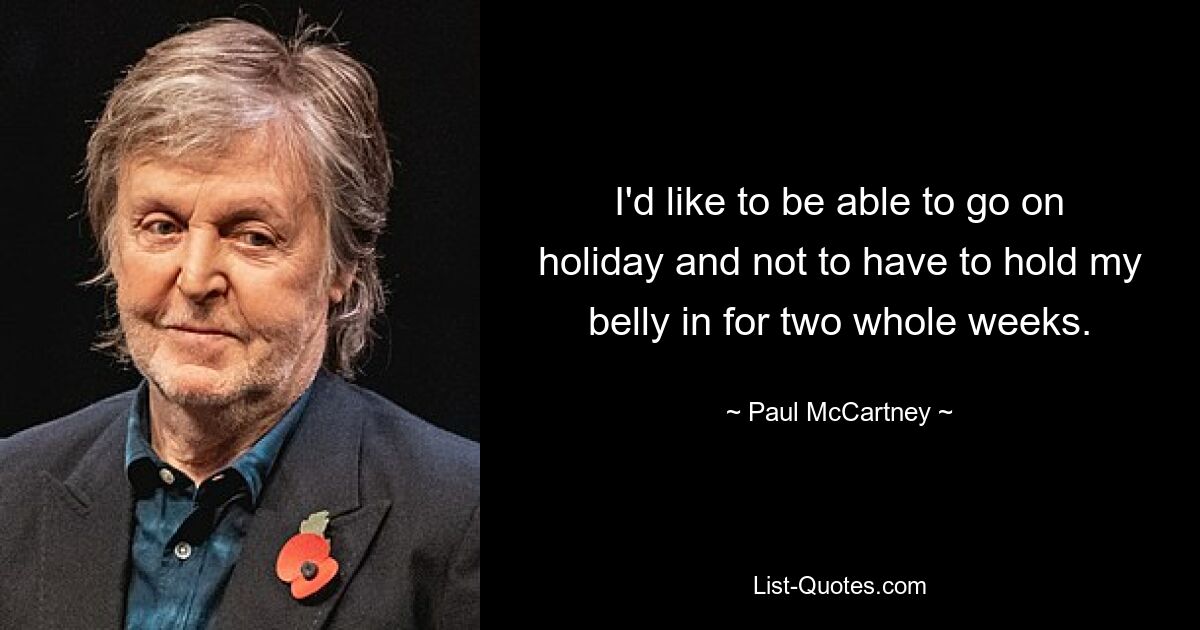 I'd like to be able to go on holiday and not to have to hold my belly in for two whole weeks. — © Paul McCartney